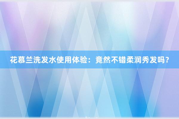 花慕兰洗发水使用体验：竟然不错柔润秀发吗？